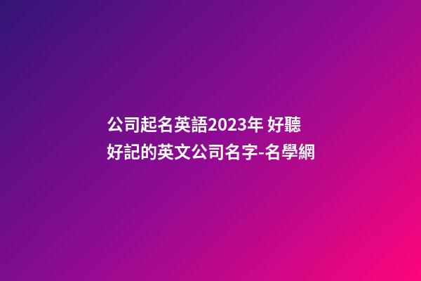 公司起名英語2023年 好聽好記的英文公司名字-名學網-第1張-公司起名-玄機派